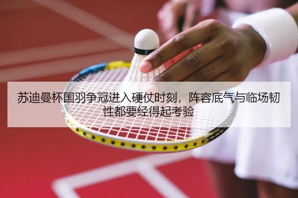 苏迪曼杯国羽争冠进入硬仗时刻，阵容底气与临场韧性都要经得起考验